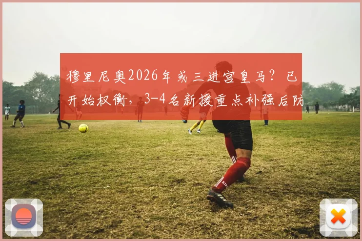 穆里尼奥2026年或三进宫皇马？已开始权衡，3-4名新援重点补强后防线，谁在引援名单内？
