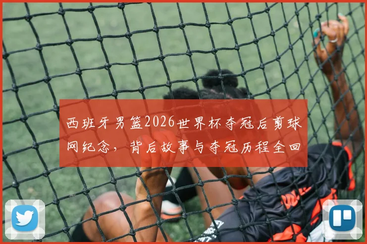 西班牙男篮2026世界杯夺冠后剪球网纪念,背后故事与夺冠历程全回顾