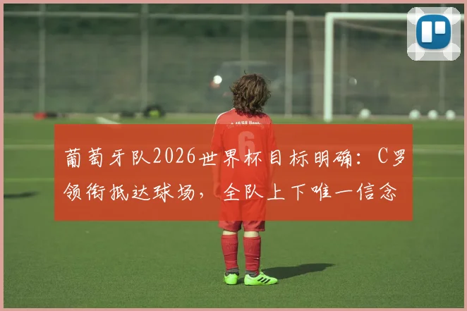 葡萄牙队2026世界杯目标明确:C罗领衔抵达球场,全队上下唯一信念就是取胜