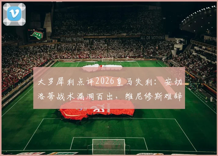 大罗犀利点评2026皇马失利：安切洛蒂战术漏洞百出，维尼修斯难辞其咎