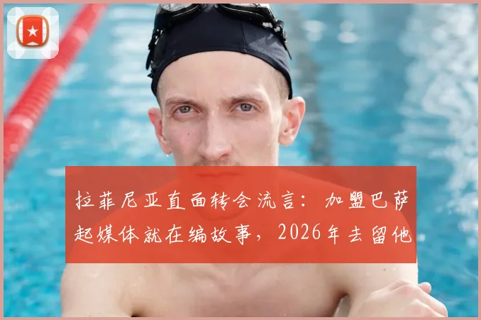 拉菲尼亚直面转会流言:加盟巴萨起媒体就在编故事,2026年去留他本人这样回应
