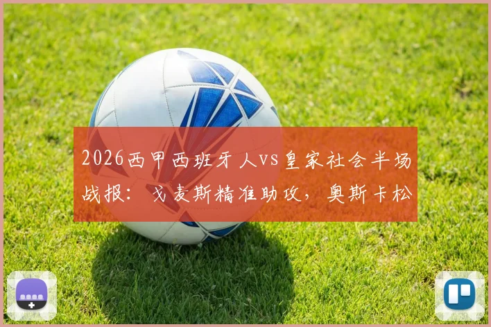 2026西甲西班牙人vs皇家社会半场战报：戈麦斯精准助攻，奥斯卡松一锤定音，客队1-0领先