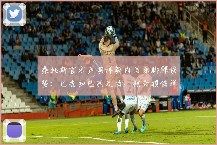桑托斯官方声明详解内马尔脚踝伤势：已告知巴西足协，韧带损伤详情、恢复时间及对2026年影响分析