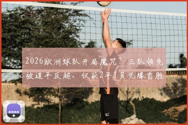 2026欧洲球队开局魔咒？三队领先被追平反超，仅获2平1负无缘首胜深度解析