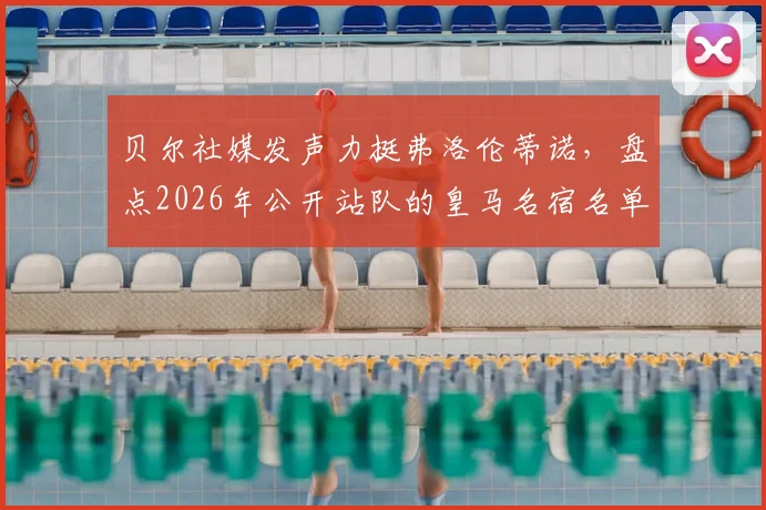 贝尔社媒发声力挺弗洛伦蒂诺,盘点2026年公开站队的皇马名宿名单及背后故事