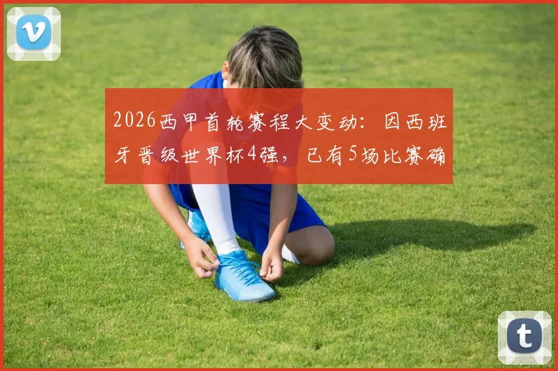 2026西甲首轮赛程大变动：因西班牙晋级世界杯4强，已有5场比赛确认推迟，附具体场次及调整分析