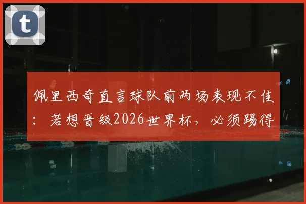 佩里西奇直言球队前两场表现不佳:若想晋级2026世界杯,必须踢得更出色