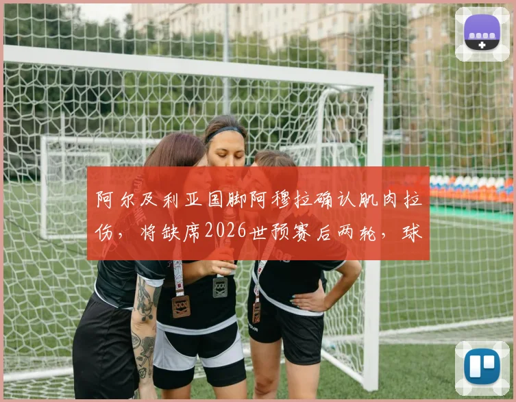 阿尔及利亚国脚阿穆拉确认肌肉拉伤，将缺席2026世预赛后两轮，球队中场面临重大考验