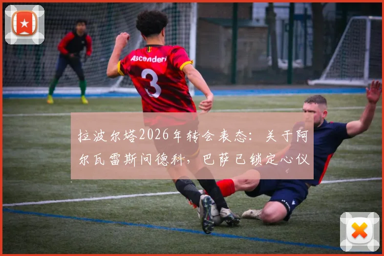 拉波尔塔2026年转会表态：关于阿尔瓦雷斯问德科，巴萨已锁定心仪目标，引援策略解析