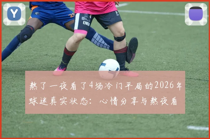 熬了一夜看了4场冷门平局的2026年球迷真实状态：心情分享与熬夜看球后遗症讨论