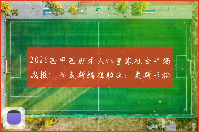2026西甲西班牙人vs皇家社会半场战报:戈麦斯精准助攻,奥斯卡松一锤定音,客队1-0领先