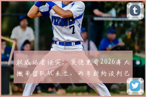 权威记者证实：莫德里奇2026年大概率留队AC米兰，两年新约谈判已开启
