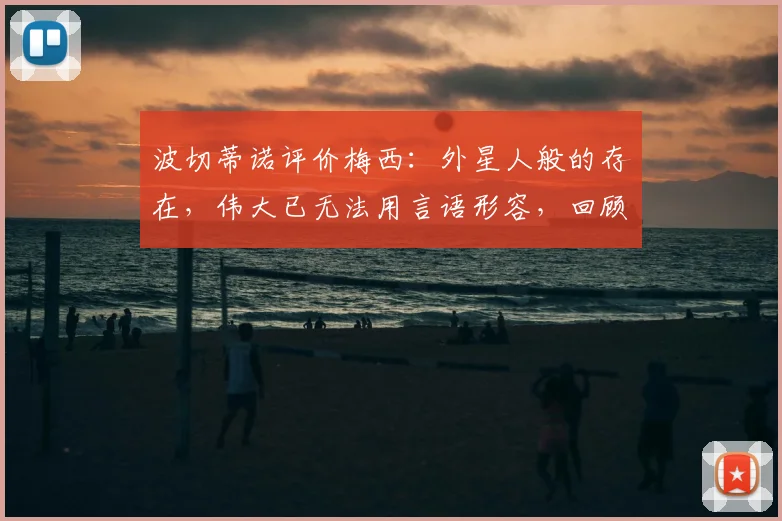 波切蒂诺评价梅西：外星人般的存在，伟大已无法用言语形容，回顾他们共事的经典瞬间