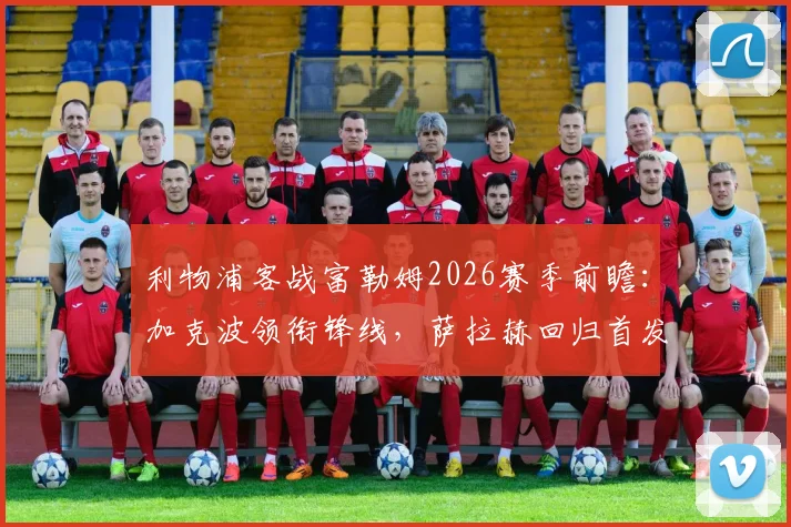 利物浦客战富勒姆2026赛季前瞻：加克波领衔锋线，萨拉赫回归首发阵容解析