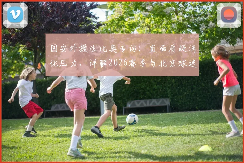 国安外援法比奥专访:直面质疑消化压力,详解2026赛季与北京球迷关系回暖关键点