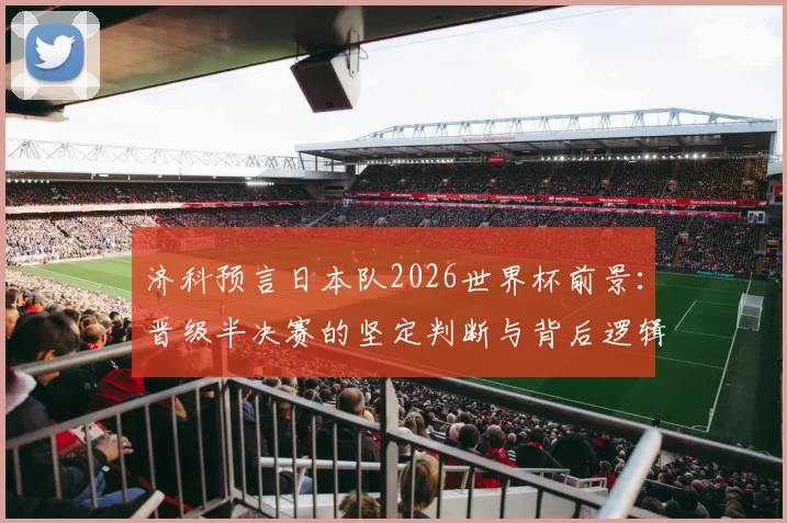济科预言日本队2026世界杯前景:晋级半决赛的坚定判断与背后逻辑分析