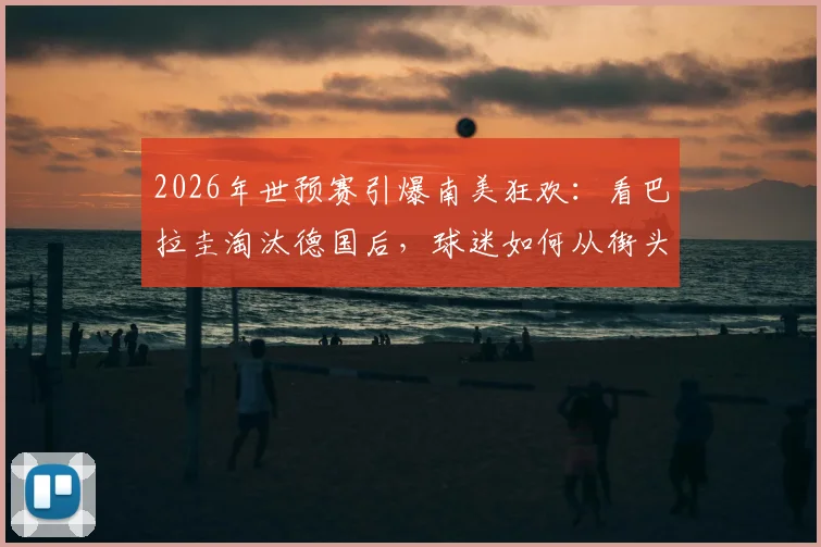 2026年世预赛引爆南美狂欢：看巴拉圭淘汰德国后，球迷如何从街头庆祝到万米高空