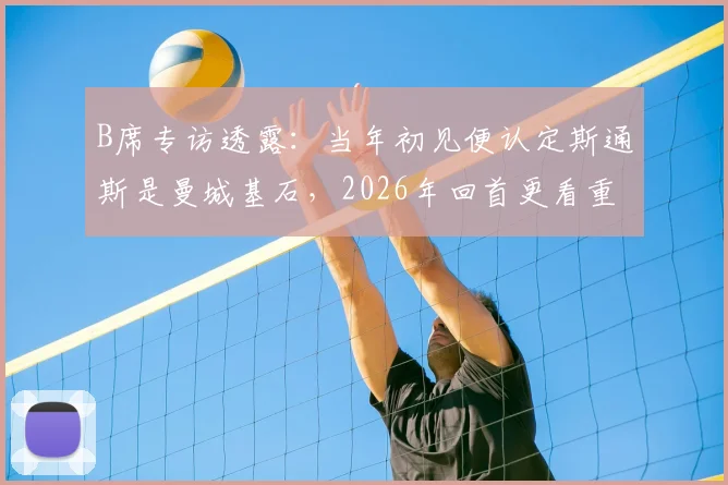B席专访透露：当年初见便认定斯通斯是曼城基石，2026年回首更看重其品格而非球技