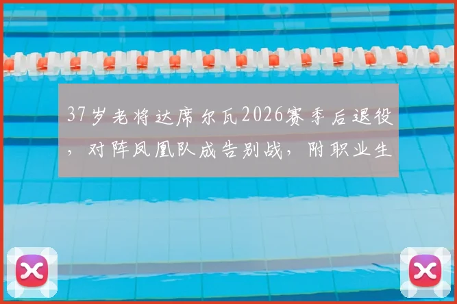 37岁老将达席尔瓦2026赛季后退役，对阵凤凰队成告别战，附职业生涯数据回顾与比赛观看指南