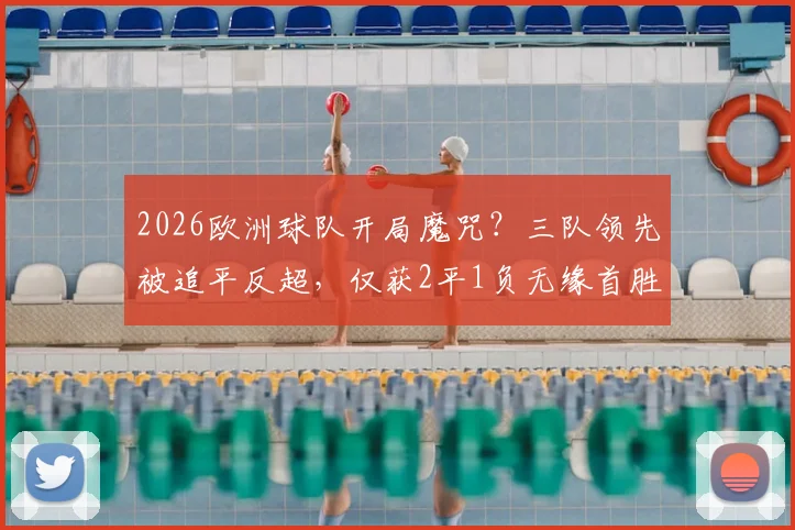 2026欧洲球队开局魔咒?三队领先被追平反超,仅获2平1负无缘首胜深度解析
