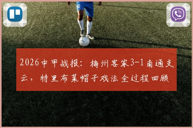 2026中甲战报：梅州客家3-1南通支云，特里布莱帽子戏法全过程回顾与赛后解读
