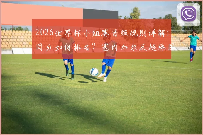 2026世界杯小组赛晋级规则详解:同分如何排名?塞内加尔反超韩国,分析最后出线形势