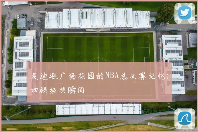 麦迪逊广场花园的NBA总决赛记忆：回顾经典瞬间