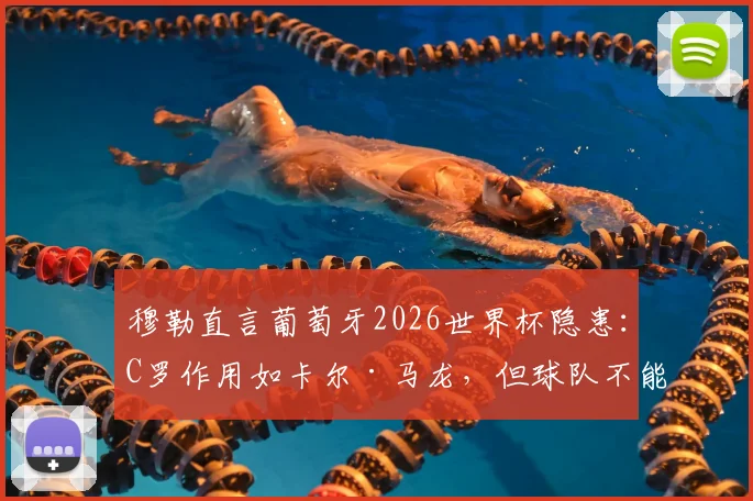 穆勒直言葡萄牙2026世界杯隐患:C罗作用如卡尔·马龙,但球队不能只依赖他一人