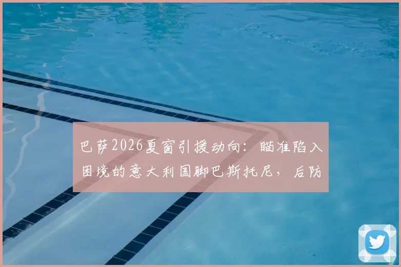 巴萨2026夏窗引援动向:瞄准陷入困境的意大利国脚巴斯托尼,后防补强迎来契机