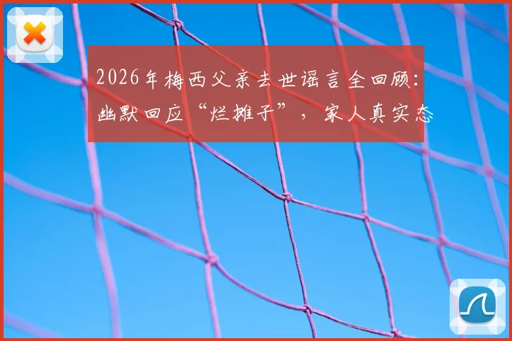 2026年梅西父亲去世谣言全回顾:幽默回应“烂摊子”,家人真实态度与事件始末解析