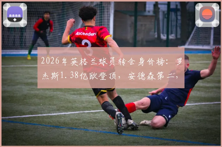 2026年英格兰球员转会身价榜：罗杰斯1.38亿欧登顶，安德森第二，附历史排名及球员分析