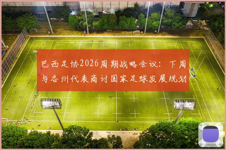 巴西足协2026周期战略会议:下周与各州代表商讨国家足球发展规划,备战世界杯成核心议题
