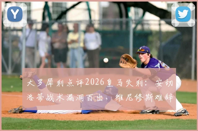 大罗犀利点评2026皇马失利：安切洛蒂战术漏洞百出，维尼修斯难辞其咎